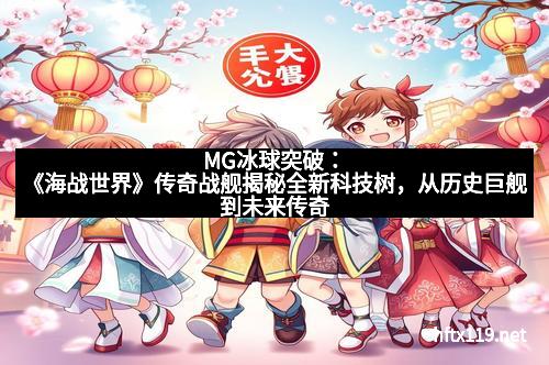 MG冰球突破：《海战世界》传奇战舰揭秘全新科技树，从历史巨舰到未来传奇