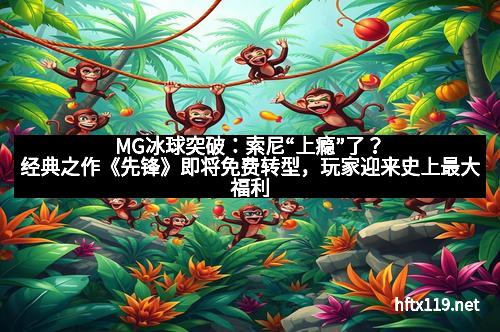 MG冰球突破：索尼“上瘾”了？经典之作《先锋》即将免费转型，玩家迎来史上最大福利！