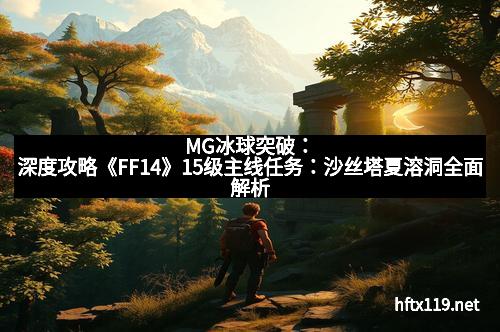 MG冰球突破：深度攻略《FF14》15级主线任务：沙丝塔夏溶洞全面解析